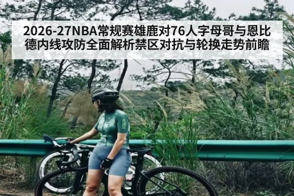 2026-27NBA常规赛雄鹿对76人字母哥与恩比德内线攻防全面解析禁区对抗与轮换走势前瞻