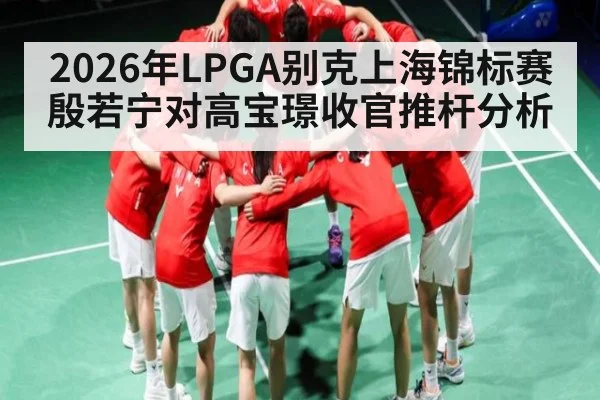 2026年LPGA别克上海锦标赛殷若宁对高宝璟收官推杆分析